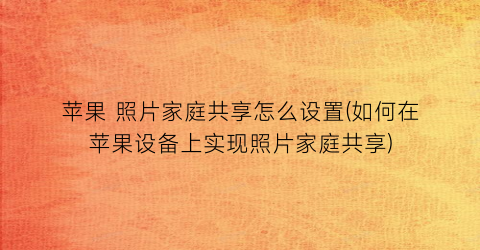 苹果照片家庭共享怎么设置(如何在苹果设备上实现照片家庭共享)